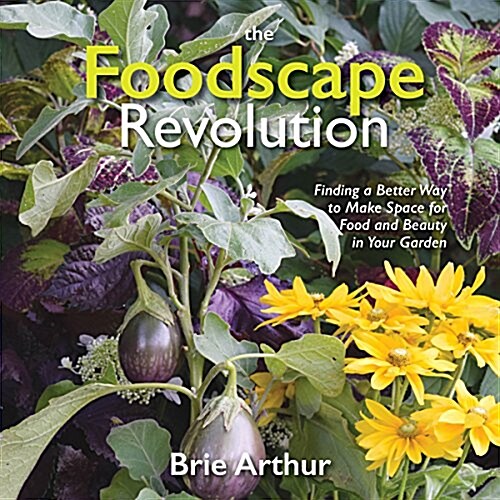 The Foodscape Revolution : Finding a Better Way to Make Space for Food and Beauty in Your Garden (Hardcover)