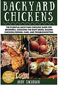 Backyard Chickens: The Essential Backyard Chickens Guide for Beginners: Choosing the Right Breed, Raising Chickens, Feeding, Care, and Tr (Paperback)
