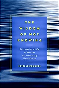 The Wisdom of Not Knowing: Discovering a Life of Wonder by Embracing Uncertainty (Paperback)