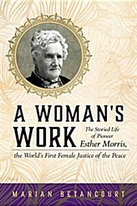 A Womans Work: The Storied Life of Pioneer Esther Morris, the Worlds First Female Justice of the Peace (Paperback)