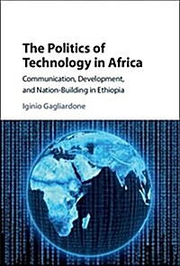 The Politics of Technology in Africa : Communication, Development, and Nation-Building in Ethiopia (Hardcover)