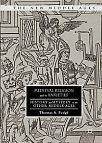 Medieval Religion and its Anxieties : History and Mystery in the Other Middle Ages (Hardcover, 1st ed. 2016)
