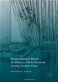 Female Enterprise Behind the Discursive Veil in Nineteenth-Century Northern France (Hardcover, 1st ed. 2016)