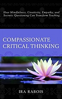 Compassionate Critical Thinking: How Mindfulness, Creativity, Empathy, and Socratic Questioning Can Transform Teaching (Hardcover)