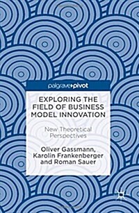 Exploring the Field of Business Model Innovation: New Theoretical Perspectives (Hardcover, 2016)