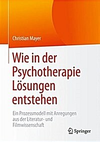 Wie in Der Psychotherapie L?ungen Entstehen: Ein Prozessmodell Mit Anregungen Aus Der Literatur- Und Filmwissenschaft (Paperback, 1. Aufl. 2017)