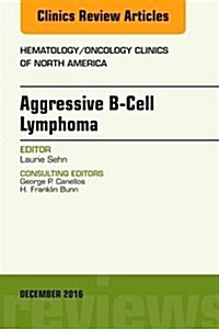 Aggressive B- Cell Lymphoma, an Issue of Hematology/Oncology Clinics of North America: Volume 30-6 (Hardcover)