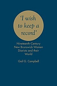 I Wish to Keep a Record: Nineteenth-Century New Brunswick Women Diarists and Their World (Hardcover)