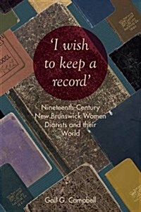 I Wish to Keep a Record: Nineteenth-Century New Brunswick Women Diarists and Their World (Paperback)