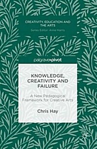 Knowledge, Creativity and Failure: A New Pedagogical Framework for Creative Arts (Hardcover, 2016)