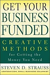 Get Your Business Funded: Creative Methods for Getting the Money You Need (Paperback)