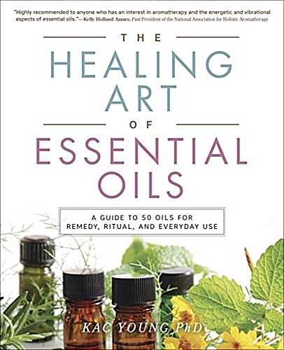 The Healing Art of Essential Oils: A Guide to 50 Oils for Remedy, Ritual, and Everyday Use (Paperback)