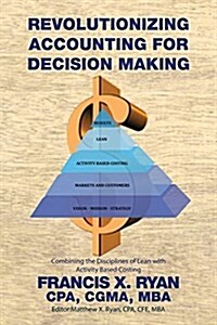 Revolutionizing Accounting for Decision Making: Combining the Disciplines of Lean with Activity Based Costing (Paperback)