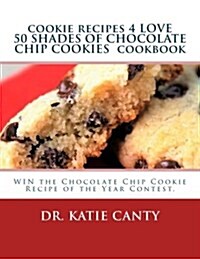 Cookie Recipes 4 Love 50 Shades of Chocolate Chip Cookies Cookbook: Win the Chocolate Chip Cookie Recipe of the Year Contest. (Paperback)
