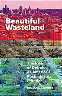 Beautiful Wasteland: The Rise of Detroit as Americas Postindustrial Frontier (Paperback)