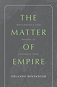The Matter of Empire: Metaphysics and Mining in Colonial Peru (Hardcover)