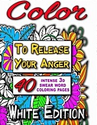 Color to Release Your Anger - White Edition: The Adult Coloring Book with Intense 3D Swear Word Coloring Book Pages (Adult Coloring Books, Coloring Bo (Paperback)
