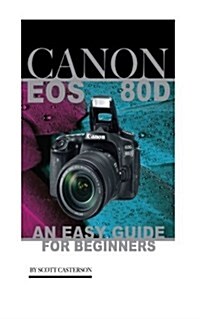 Canon EOS 80d: An Easy Guide for Beginners (Paperback)