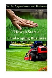 How to Start a Landscaping Business: Yards, Apparatuses, and Business (Paperback)
