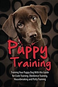 Puppy Training: Training Your Puppy Dog with This Guide for Crate Training, Obedience Training, Housebreaking, and Potty Training (Paperback)