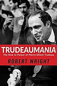 Trudeaumania: The Rise to Power of Pierre Elliott Trudeau (Hardcover)