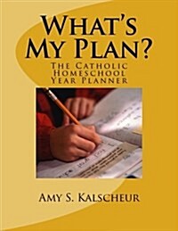 Whats My Plan?: The Catholic Homeschool Year Planner (Paperback)