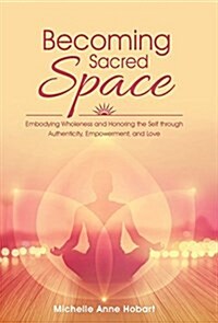 Becoming Sacred Space: Embodying Wholeness and Honoring the Self Through Authenticity, Empowerment, and Love (Hardcover)