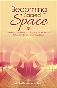 Becoming Sacred Space: Embodying Wholeness and Honoring the Self Through Authenticity, Empowerment, and Love (Paperback)