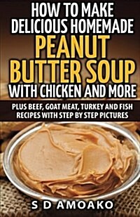 How to Make Delicious Homemade Peanut Butter Soup with Chicken and More: Plus Beef, Goat Meat, Turkey and Fish Recipes with Step by Step Pictures (Paperback)