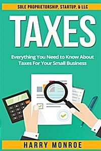 Taxes: Everything You Need to Know about Taxes for Your Small Business - Sole Proprietorship, Startup, & LLC (Paperback)