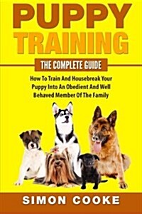 Puppy Training: The Complete Guide: How to Train and Housebreak Your Puppy Into an Obedient and Well Behaved Member of the Family (Paperback)