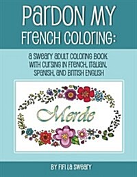 Pardon My French Coloring: A Sweary Adult Coloring Book with Cursing in French, Italian, Spanish, and British English (Paperback)