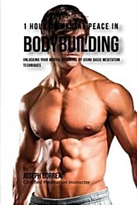 1 Hour of Mental Peace in Bodybuilding: Unlocking Your Mental Potential by Using Basic Meditation Techniques (Paperback)