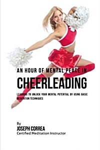 An Hour of Mental Peace in Cheerleading: Learning to Unlock Your Mental Potential by Using Basic Meditation Techniques (Paperback)