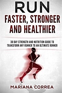 Run Faster, Stronger and Healthier: 30 Day Strength and Nutrition Guide to Transform Any Runner Into an ?Ultimate Runner? (Paperback)