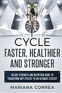 Cycle Faster, Healthier and Stronger: 30 Day Strength and Nutrition Guide to Transform Any Cyclist to an Ultimate Cyclist (Paperback)