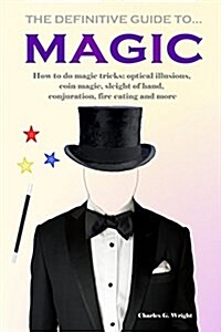 The Definitive Guide to Magic: How to Do Magic Tricks: Optical Illusions, Coin Magic, Sleight of Hand, Conjuration, Fire Eating and More (Paperback)