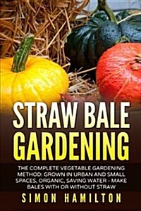Straw Bale Gardening: The Complete Vegetable Gardening Method: Grown in Urban and Small Spaces, Organic, Saving Water - Make Bales with or W (Paperback)