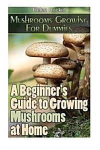 Mushrooms Growing for Dummies: A Beginners Guide to Growing Mushrooms at Home: (How to Grow Oyster Mushrooms, Mushroom Farming, Edible Mushrooms) (Paperback)