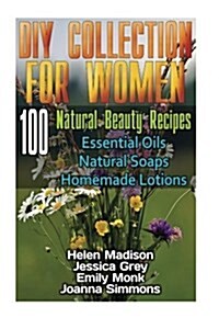 DIY Collection for Women: 100 Natural Beauty Recipes- Essential Oils, Natural Soaps, Homemade Lotions: (Natural Soap, Organic Cosmetics, Body Ca (Paperback)