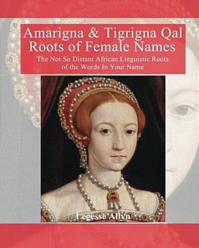 Amarigna & Tigrigna Qal Roots of Female Names: The Not So Distant African Linquistic Roots of the Words in Your Name (Paperback)