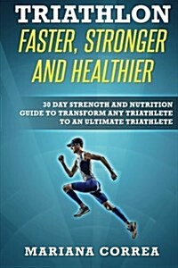 Triathlon Faster, Stronger and Healthier: 30 Day Strength and Nutrition Guide to Transform Any Triathlete to an Ultimate Triathlete (Paperback)