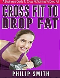 Cross Fit to Drop Fat: A Beginners Guide to Cross Fit Training to Drop Fat (Paperback)