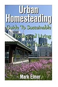 Urban Homesteading: Guide to Sustainable Ecological Living in the City: (Urban Gardening, Sustainable Living Guide) (Paperback)