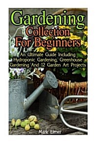 Gardening Collection for Beginners: An Ultimate Guide Including Hydroponic Gardening, Greenhouse Gardening and 12 Garden Art Projects: (Organic Garden (Paperback)