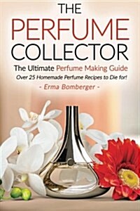 The Perfume Collector, the Ultimate Perfume Making Guide: Over 25 Homemade Perfume Recipes to Die For! (Paperback)