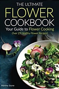 The Ultimate Flower Cookbook, Your Guide to Flower Cooking: Over 25 Healthy Flower Recipes! (Paperback)