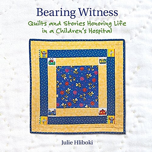 Bearing Witness: Quilts and Stories Honoring Life in a Childrens Hospital (Paperback)