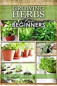 Growing Herbs for Beginners: How to Grow Low Cost Indoor and Outdoor Herbs in Containers, for Profit or for Health Benefits at Home, Simple Basic R (Paperback)