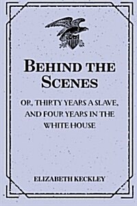 Behind the Scenes: Or, Thirty Years a Slave, and Four Years in the White House (Paperback)